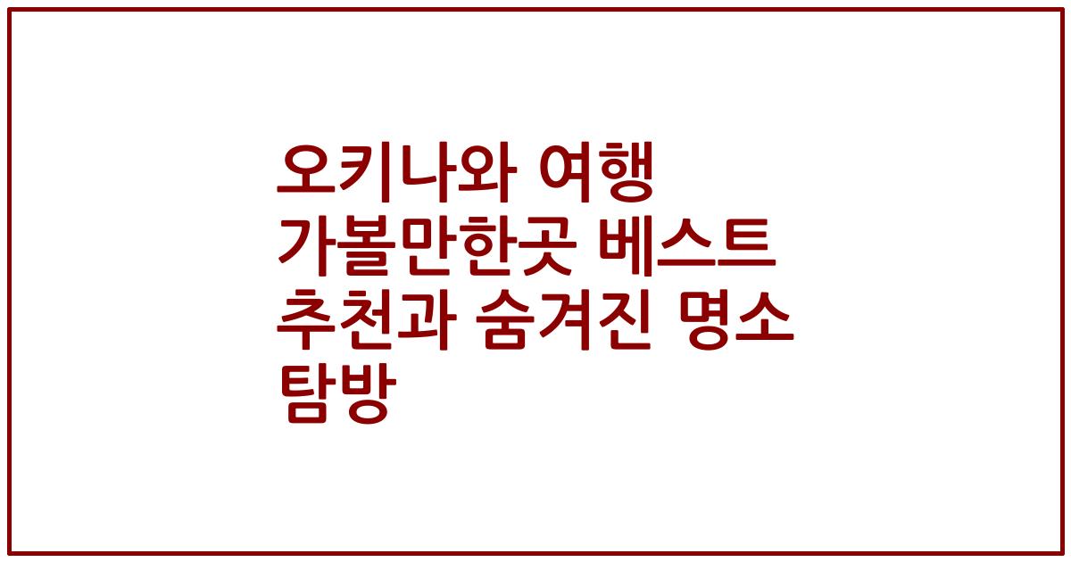 오키나와 여행 가볼만한곳 베스트 추천과 숨겨진 명소 탐방