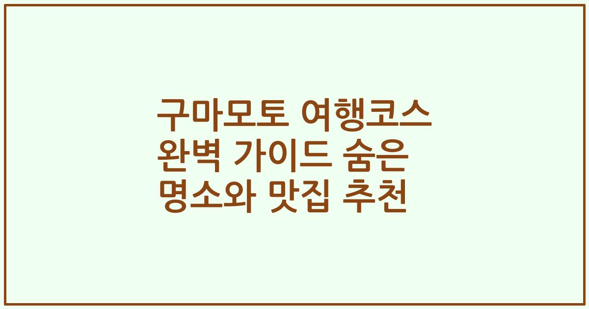 구마모토 여행코스 완벽 가이드 숨은 명소와 맛집 추천