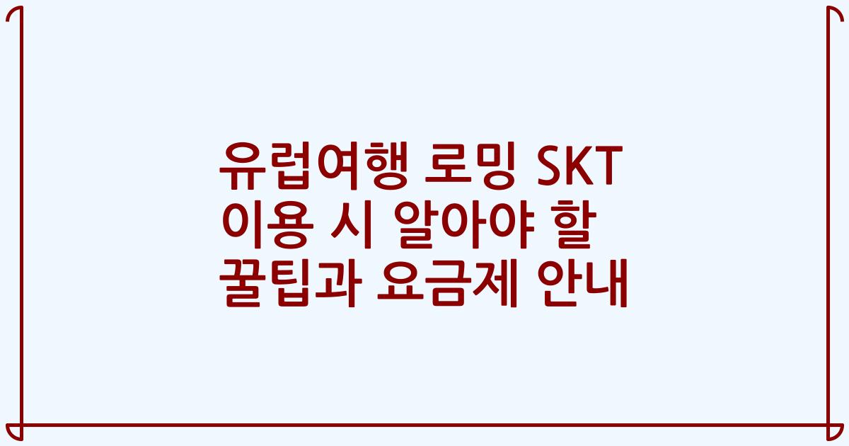 유럽여행 로밍 SKT 이용 시 알아야 할 꿀팁과 요금제 안내