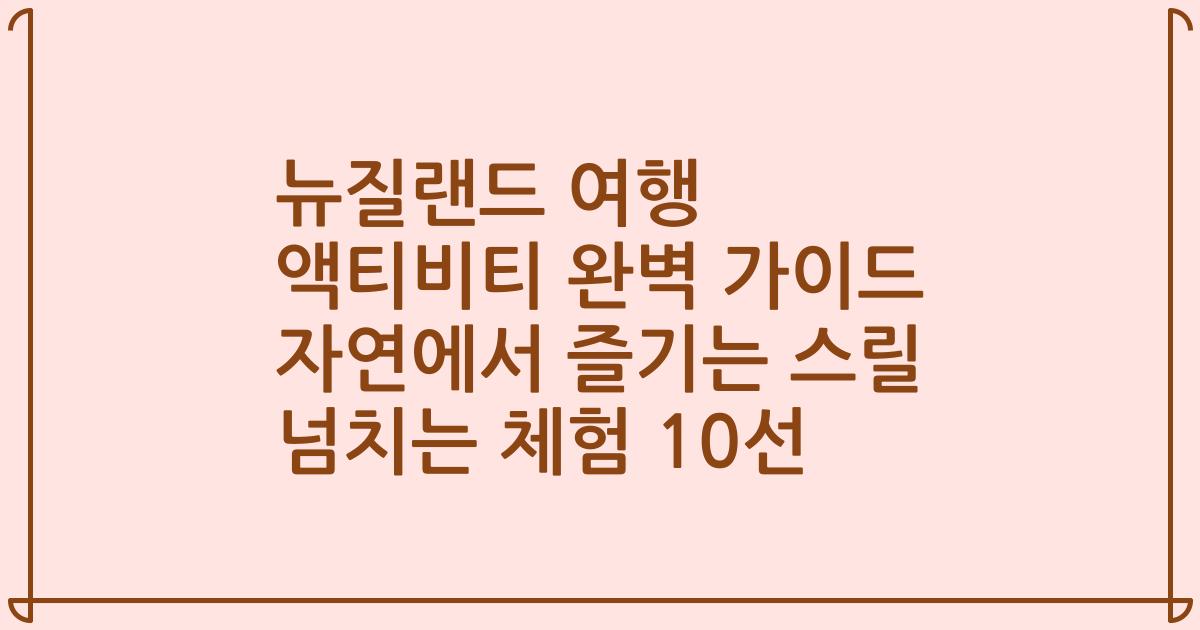 뉴질랜드 여행 액티비티 완벽 가이드 자연에서 즐기는 스릴 넘치는 체험 10선