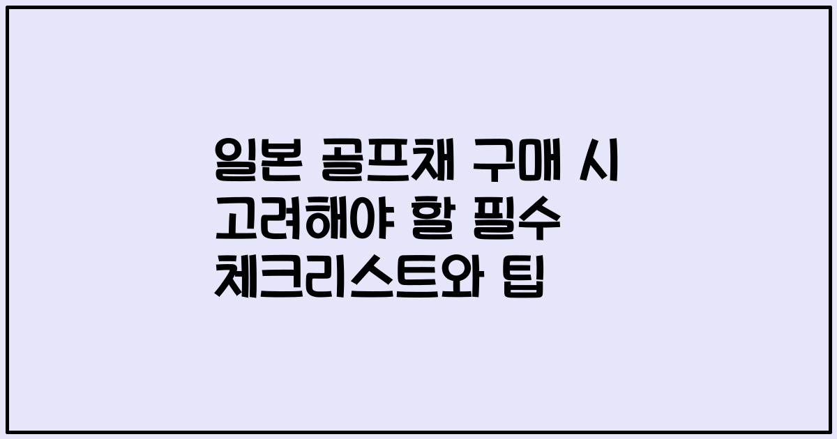 일본 골프채 구매 시 고려해야 할 필수 체크리스트와 팁