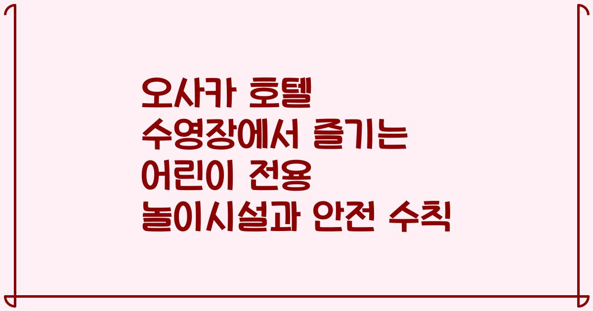 오사카 호텔 수영장에서 즐기는 어린이 전용 놀이시설과 안전 수칙