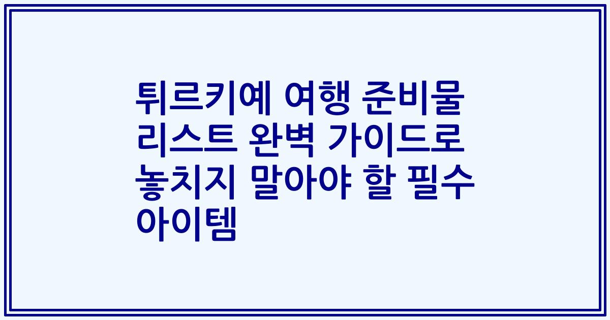 튀르키예 여행 준비물 리스트 완벽 가이드로 놓치지 말아야 할 필수 아이템