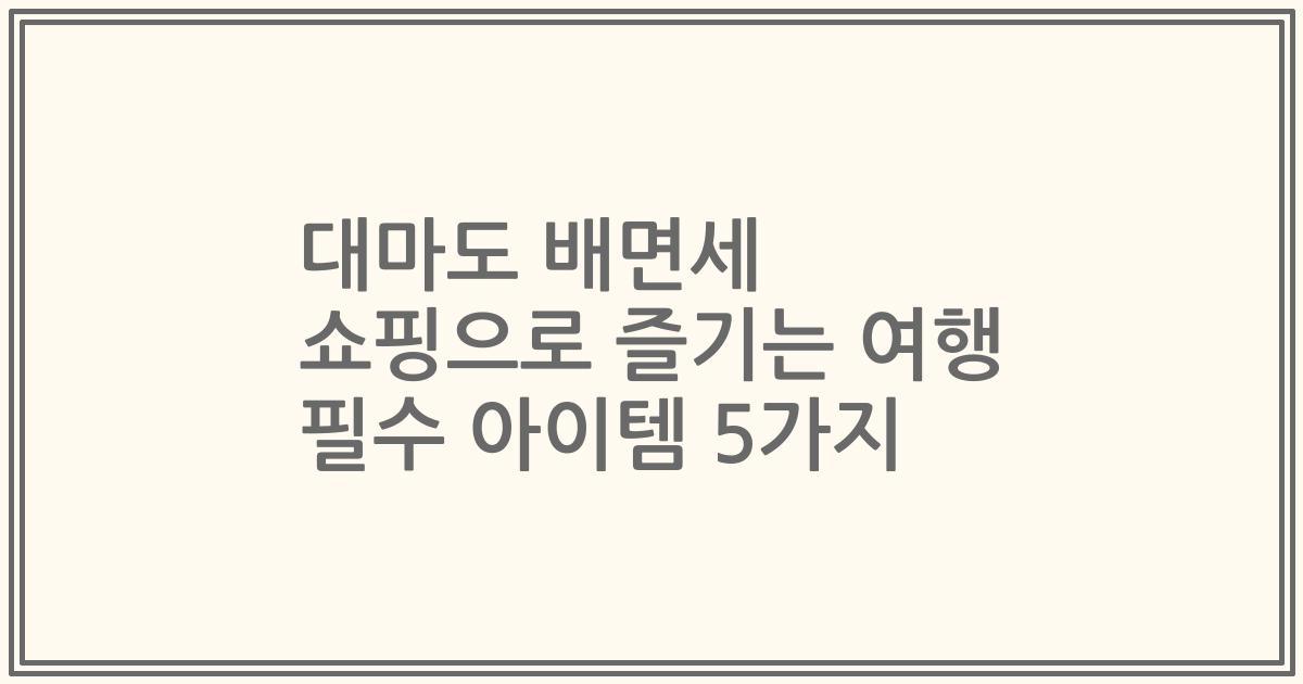 대마도 배면세 쇼핑으로 즐기는 여행 필수 아이템 5가지