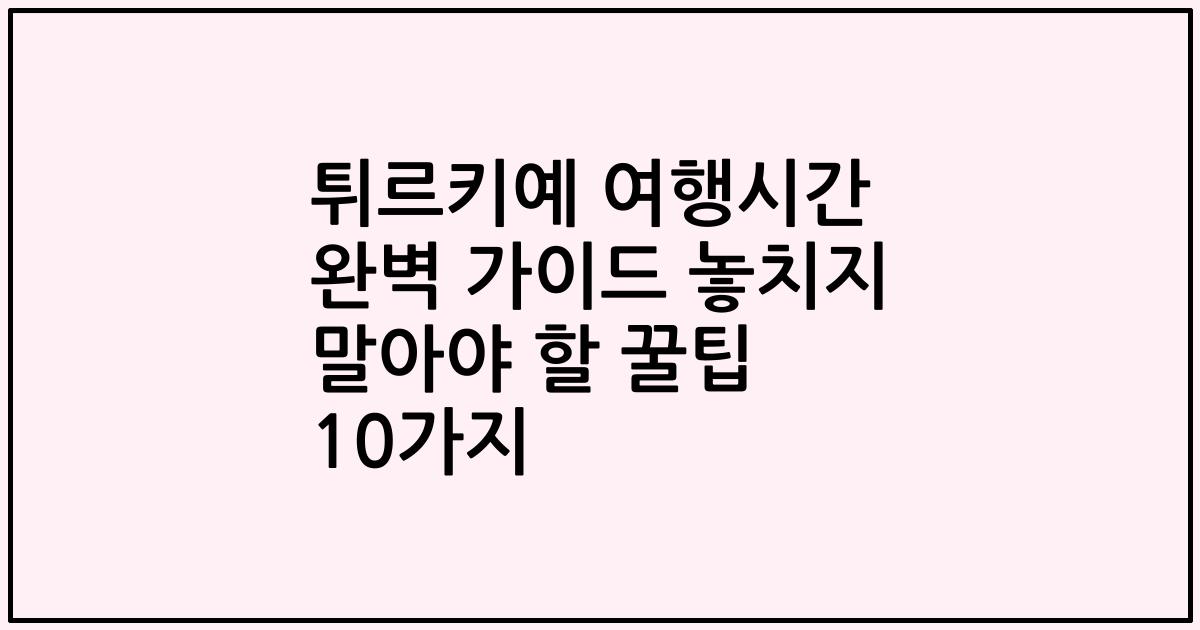튀르키예 여행시간 완벽 가이드 놓치지 말아야 할 꿀팁 10가지