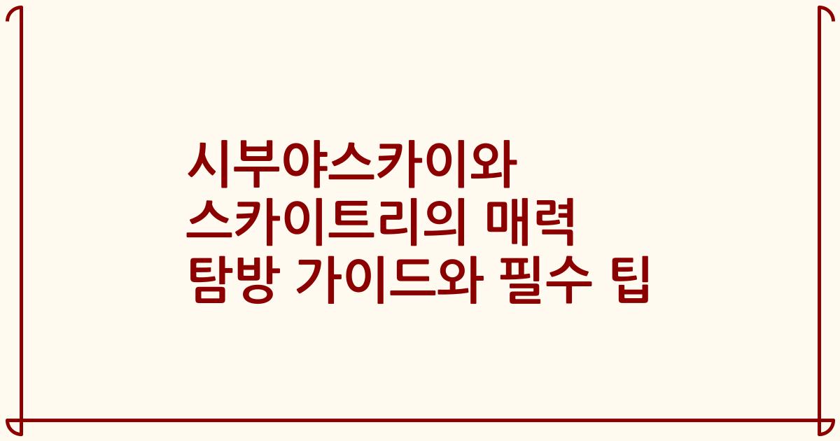 시부야스카이와 스카이트리의 매력 탐방 가이드와 필수 팁
