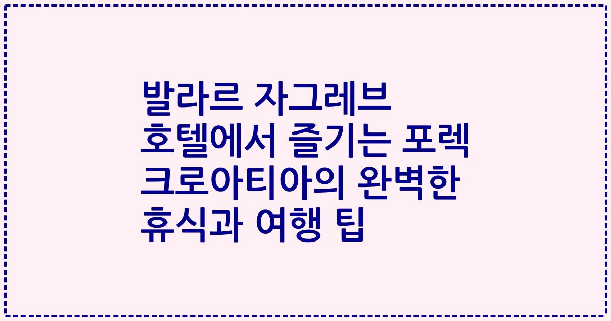 발라르 자그레브 호텔에서 즐기는 포렉 크로아티아의 완벽한 휴식과 여행 팁