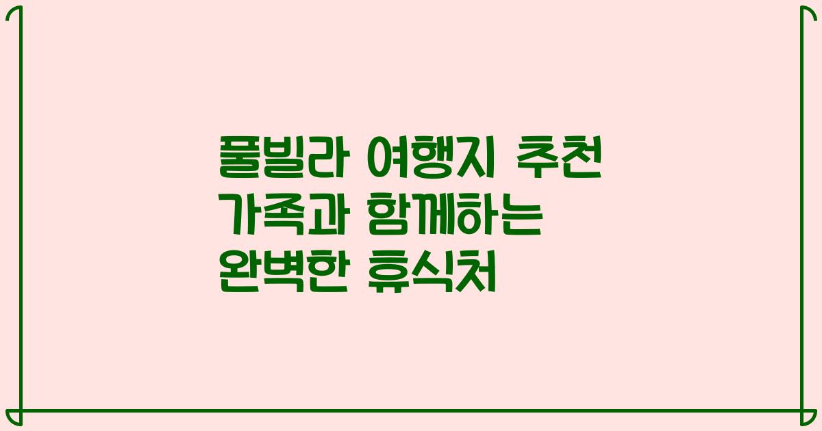 풀빌라 여행지 추천 가족과 함께하는 완벽한 휴식처