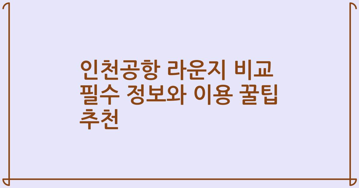 인천공항 라운지 비교 필수 정보와 이용 꿀팁 추천