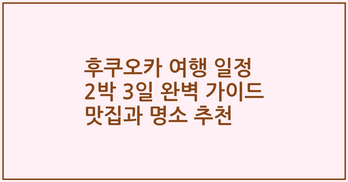 후쿠오카 여행 일정 2박 3일 완벽 가이드 맛집과 명소 추천