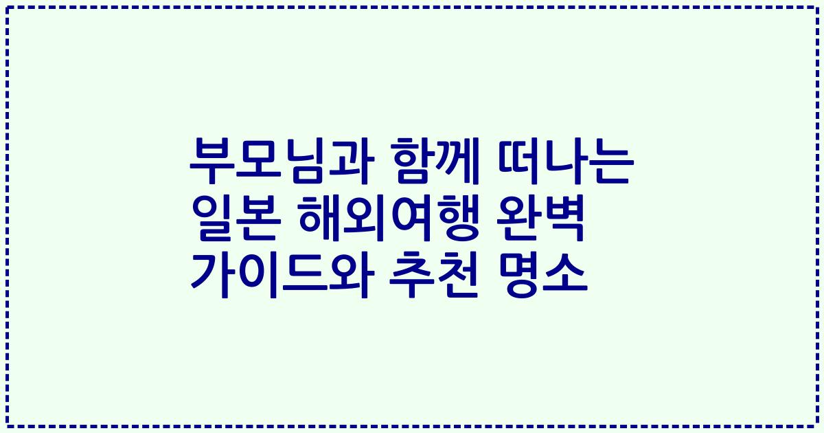 부모님과 함께 떠나는 일본 해외여행 완벽 가이드와 추천 명소