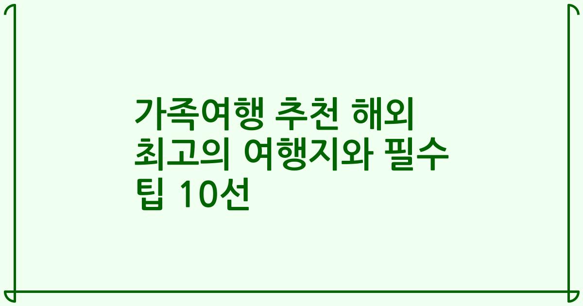 가족여행 추천 해외 최고의 여행지와 필수 팁 10선