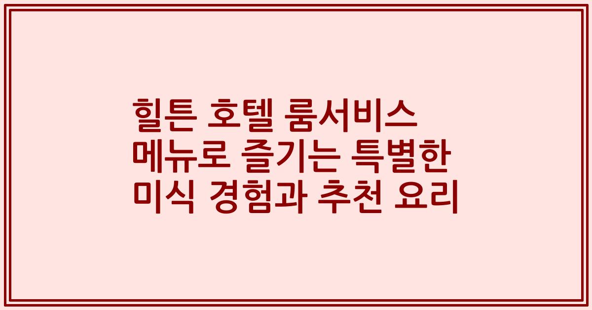 힐튼 호텔 룸서비스 메뉴로 즐기는 특별한 미식 경험과 추천 요리