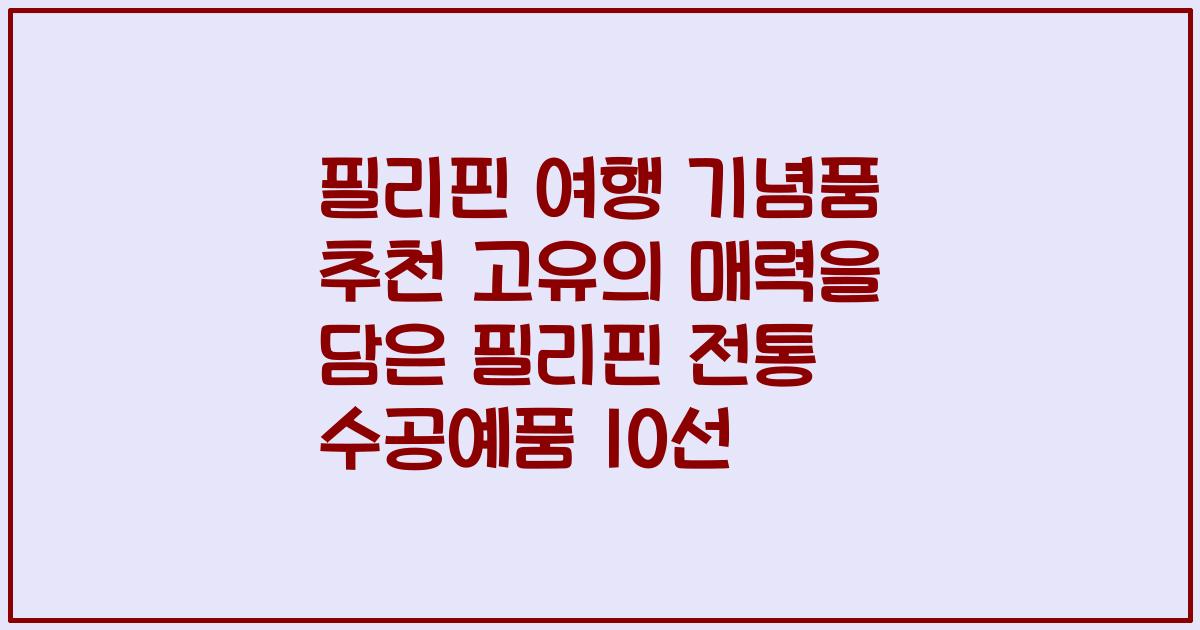 필리핀 여행 기념품 추천 고유의 매력을 담은 필리핀 전통 수공예품 10선