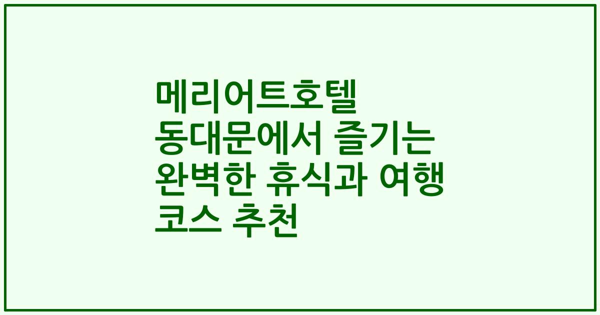 메리어트호텔 동대문에서 즐기는 완벽한 휴식과 여행 코스 추천