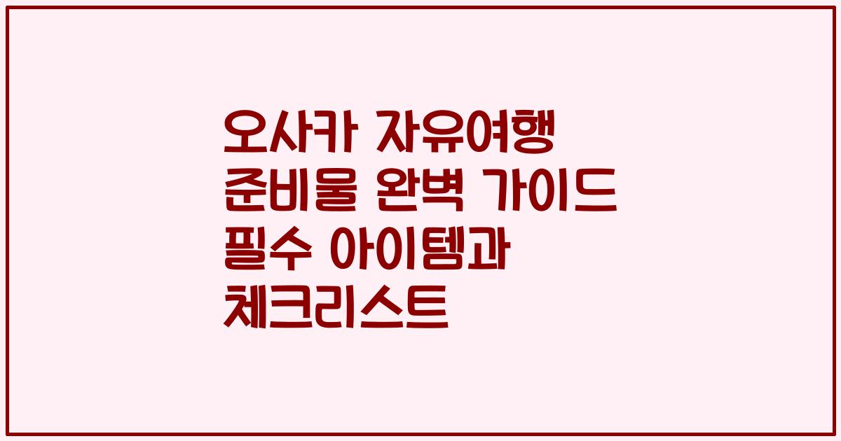 오사카 자유여행 준비물 완벽 가이드 필수 아이템과 체크리스트