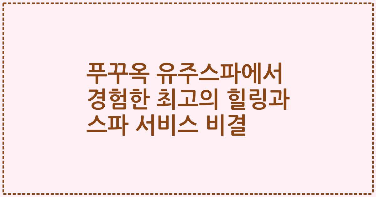 푸꾸옥 유주스파에서 경험한 최고의 힐링과 스파 서비스 비결