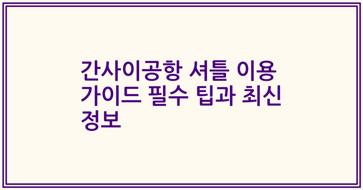 간사이공항 셔틀 이용 가이드 필수 팁과 최신 정보
