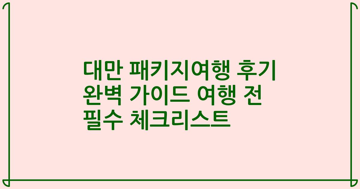 대만 패키지여행 후기 완벽 가이드 여행 전 필수 체크리스트
