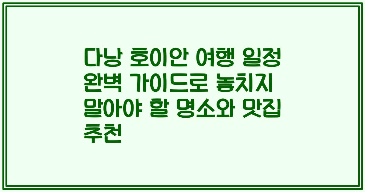 다낭 호이안 여행 일정 완벽 가이드로 놓치지 말아야 할 명소와 맛집 추천