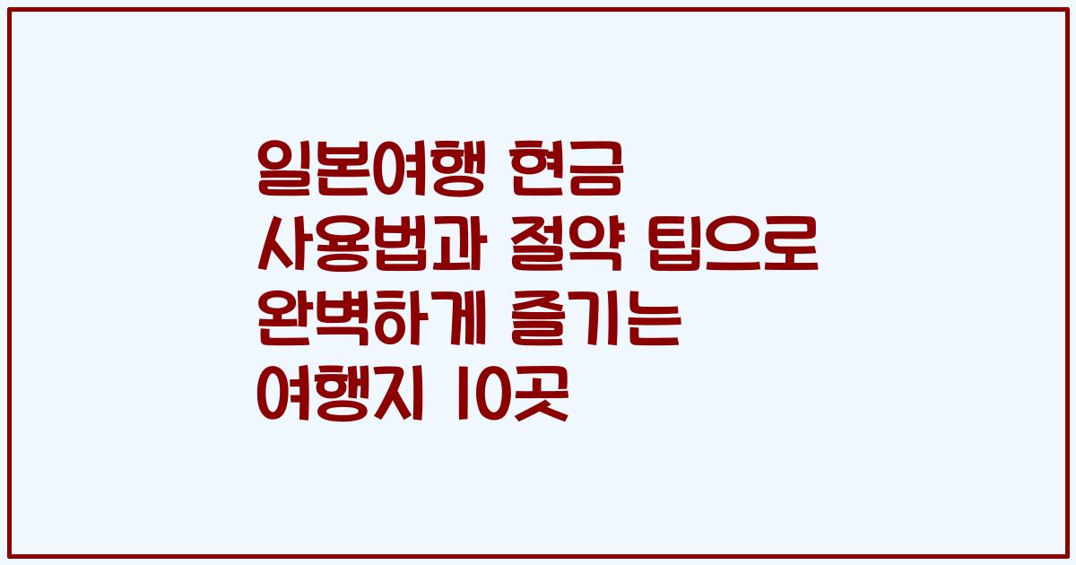 일본여행 현금 사용법과 절약 팁으로 완벽하게 즐기는 여행지 10곳