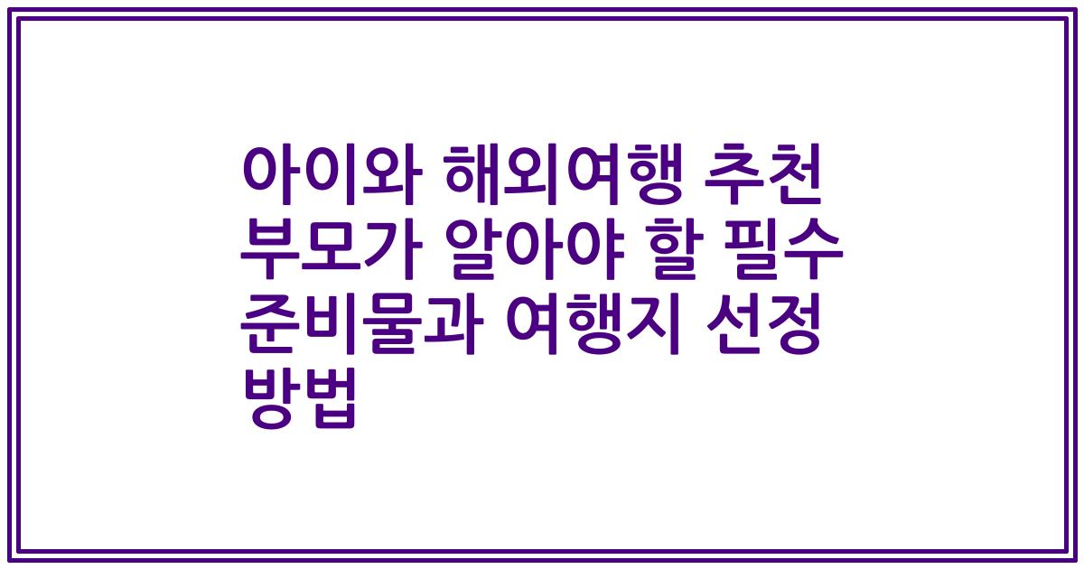 아이와 해외여행 추천 부모가 알아야 할 필수 준비물과 여행지 선정 방법
