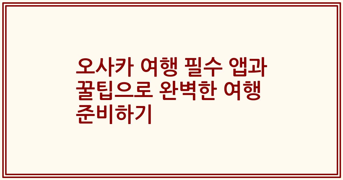 오사카 여행 필수 앱과 꿀팁으로 완벽한 여행 준비하기