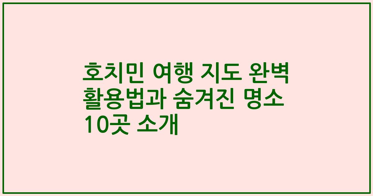 호치민 여행 지도 완벽 활용법과 숨겨진 명소 10곳 소개