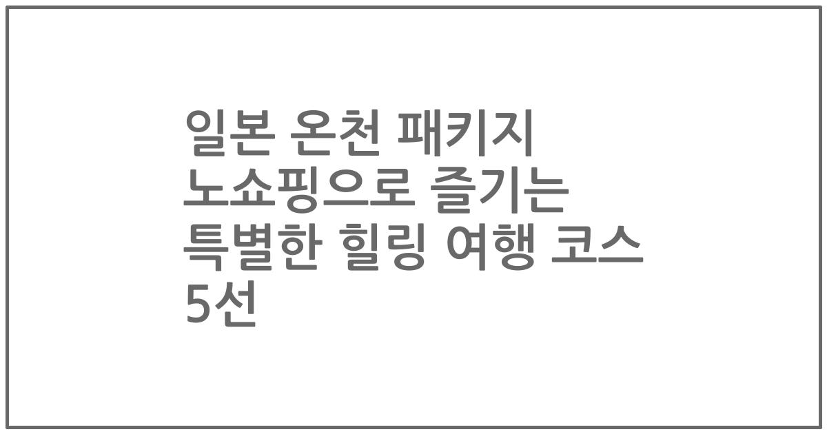 일본 온천 패키지 노쇼핑으로 즐기는 특별한 힐링 여행 코스 5선