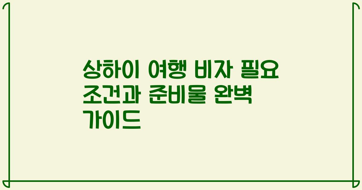 상하이 여행 비자 필요 조건과 준비물 완벽 가이드