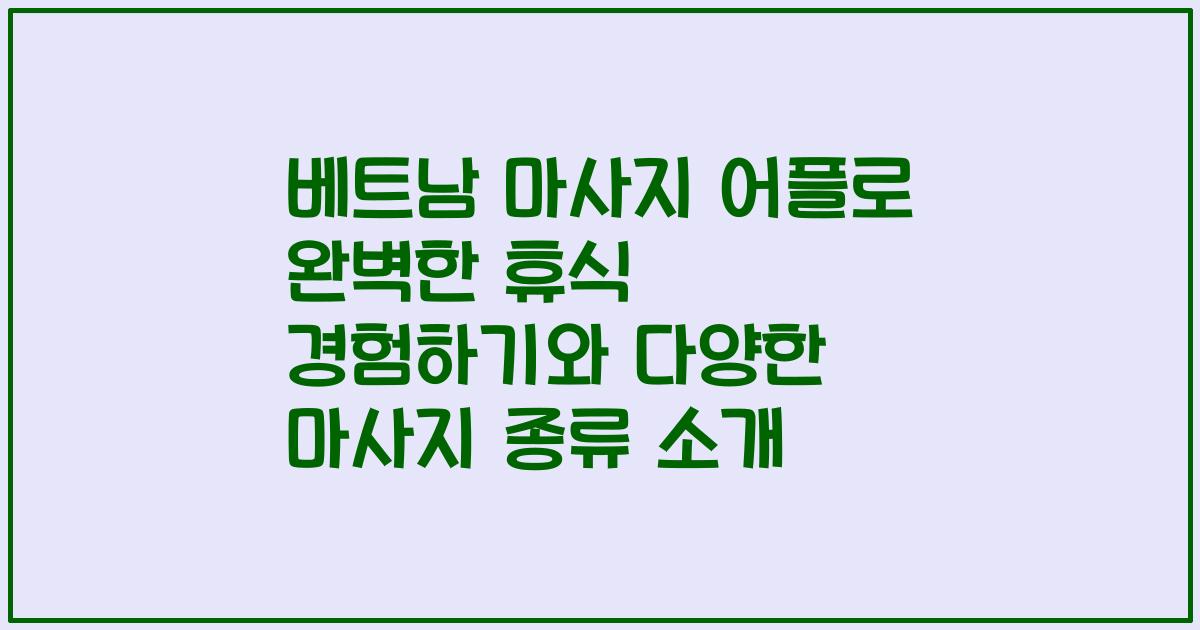 베트남 마사지 어플로 완벽한 휴식 경험하기와 다양한 마사지 종류 소개