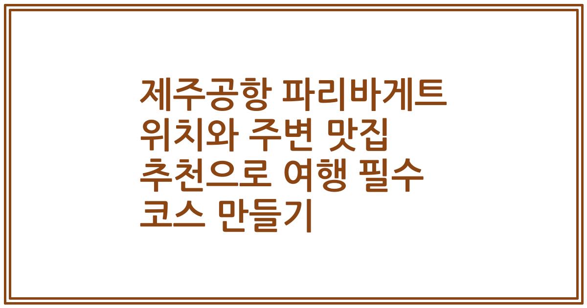 제주공항 파리바게트 위치와 주변 맛집 추천으로 여행 필수 코스 만들기