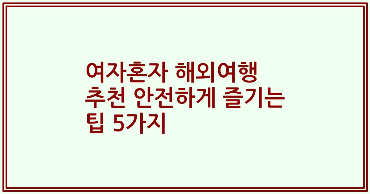 여자혼자 해외여행 추천 안전하게 즐기는 팁 5가지