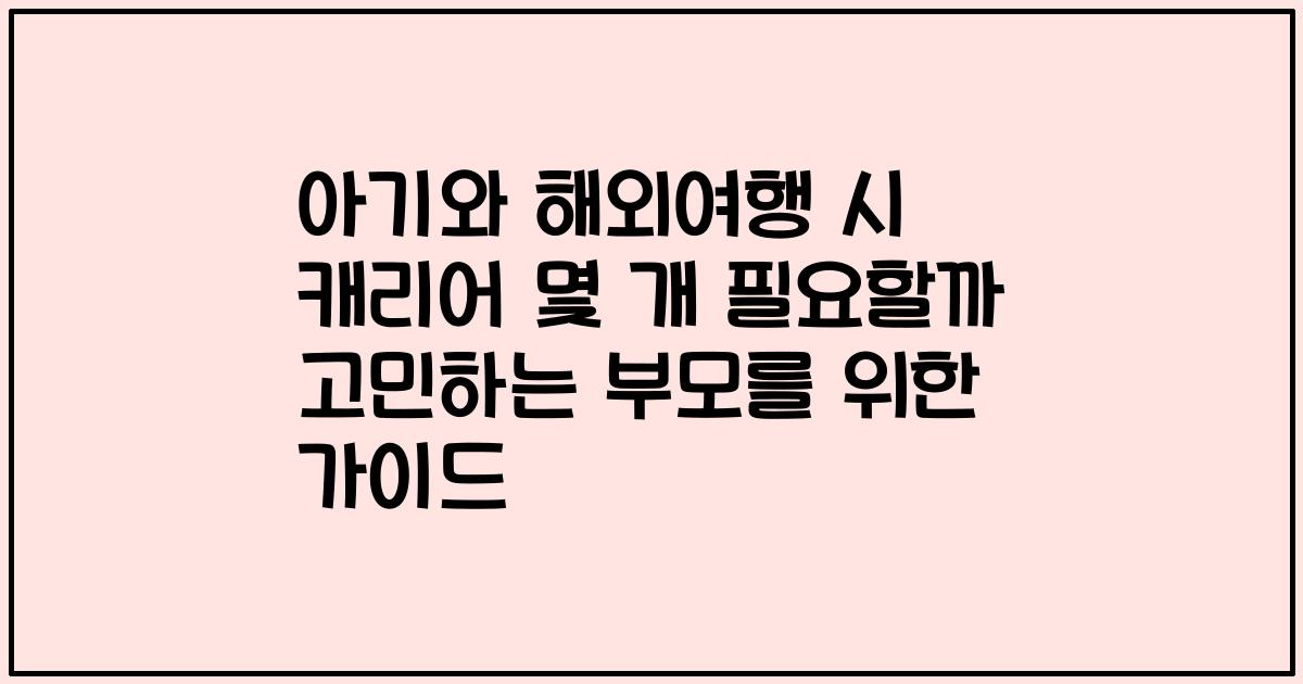 아기와 해외여행 시 캐리어 몇 개 필요할까 고민하는 부모를 위한 가이드