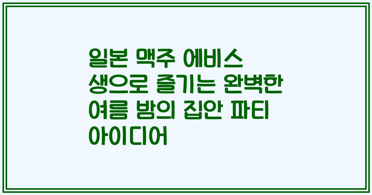 일본 맥주 에비스 생으로 즐기는 완벽한 여름 밤의 집안 파티 아이디어