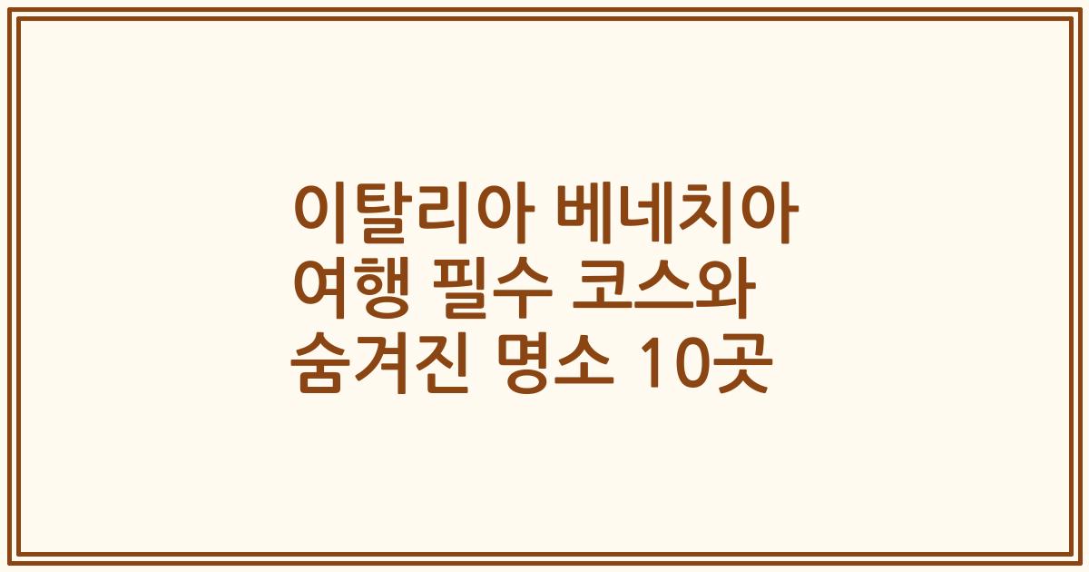 이탈리아 베네치아 여행 필수 코스와 숨겨진 명소 10곳