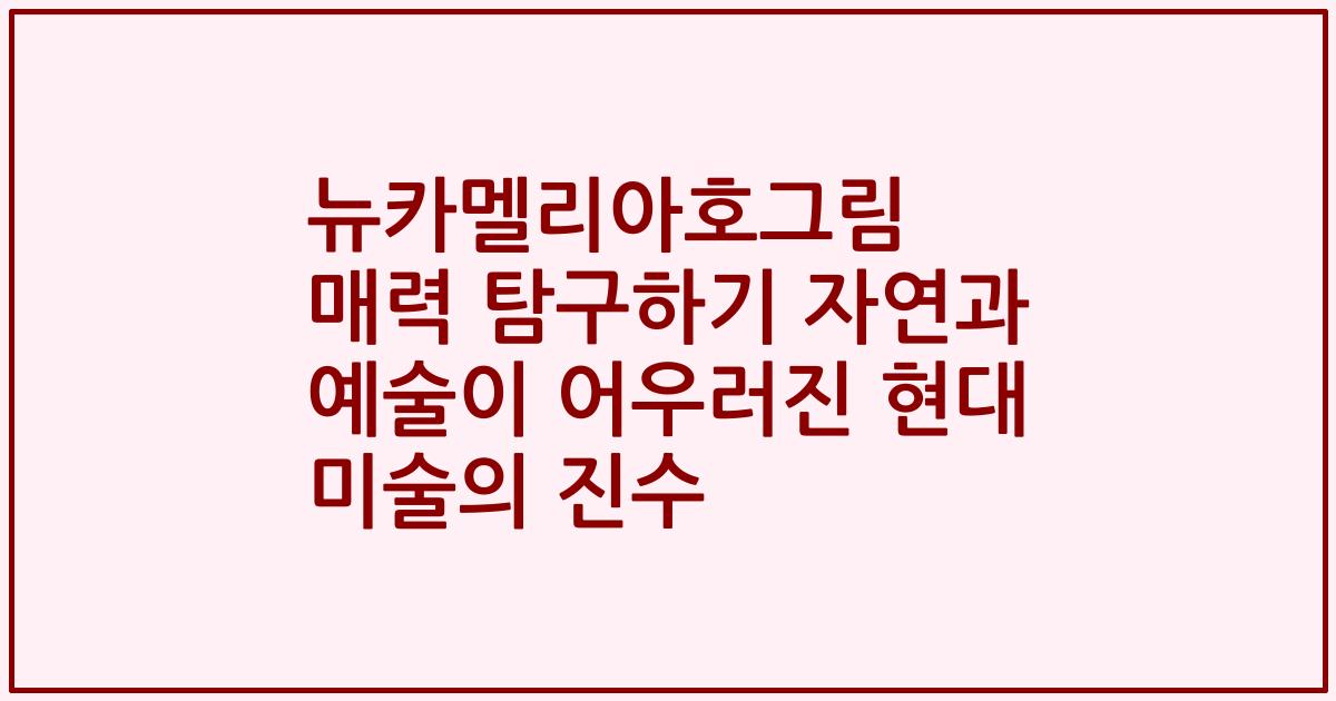 뉴카멜리아호그림 매력 탐구하기 자연과 예술이 어우러진 현대 미술의 진수