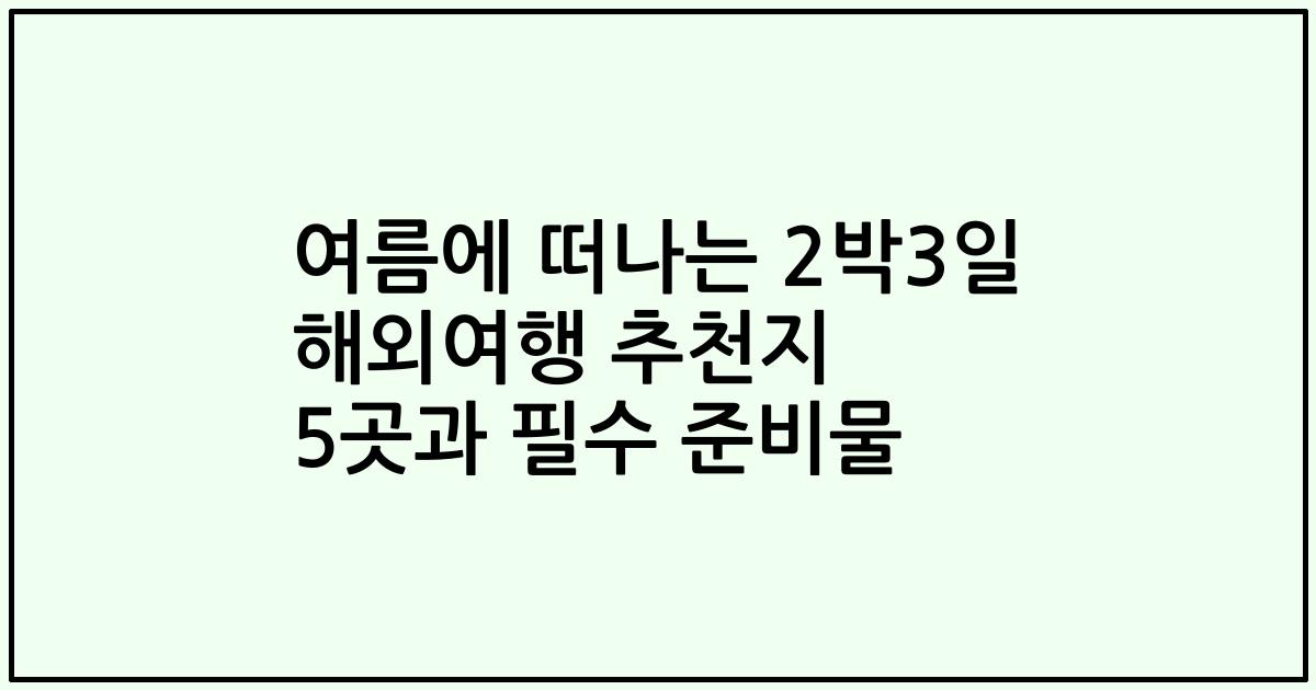 여름에 떠나는 2박3일 해외여행 추천지 5곳과 필수 준비물