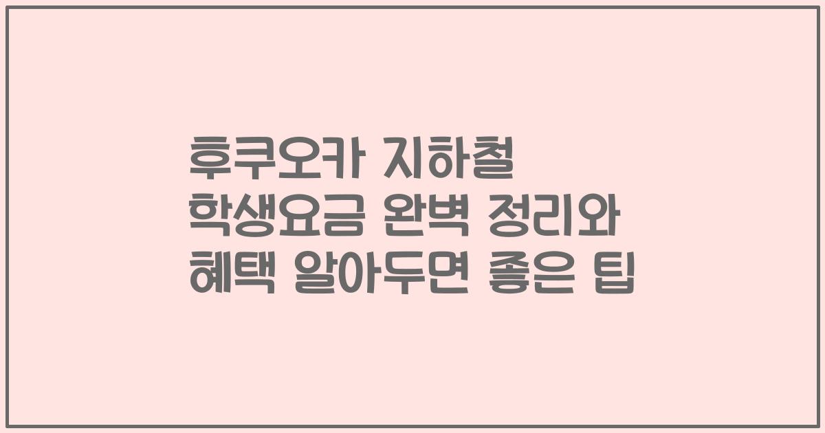 후쿠오카 지하철 학생요금 완벽 정리와 혜택 알아두면 좋은 팁