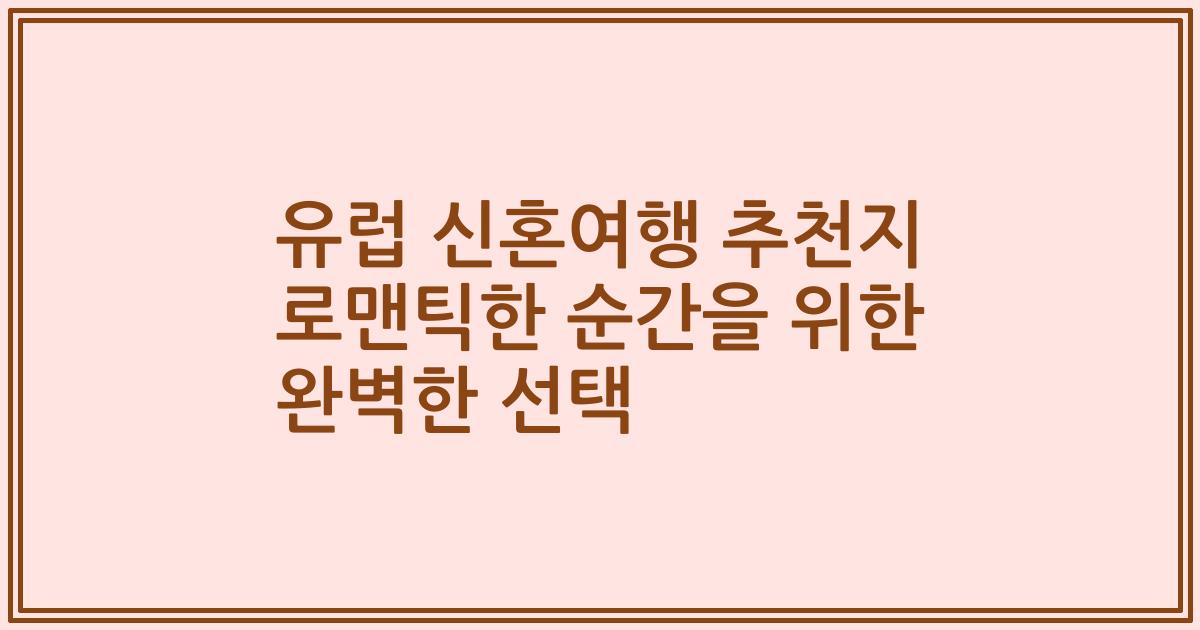 유럽 신혼여행 추천지 로맨틱한 순간을 위한 완벽한 선택