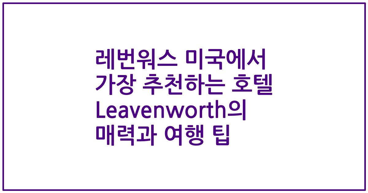 레번워스 미국에서 가장 추천하는 호텔 Leavenworth의 매력과 여행 팁