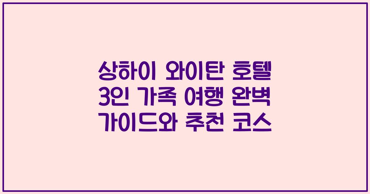 상하이 와이탄 호텔 3인 가족 여행 완벽 가이드와 추천 코스