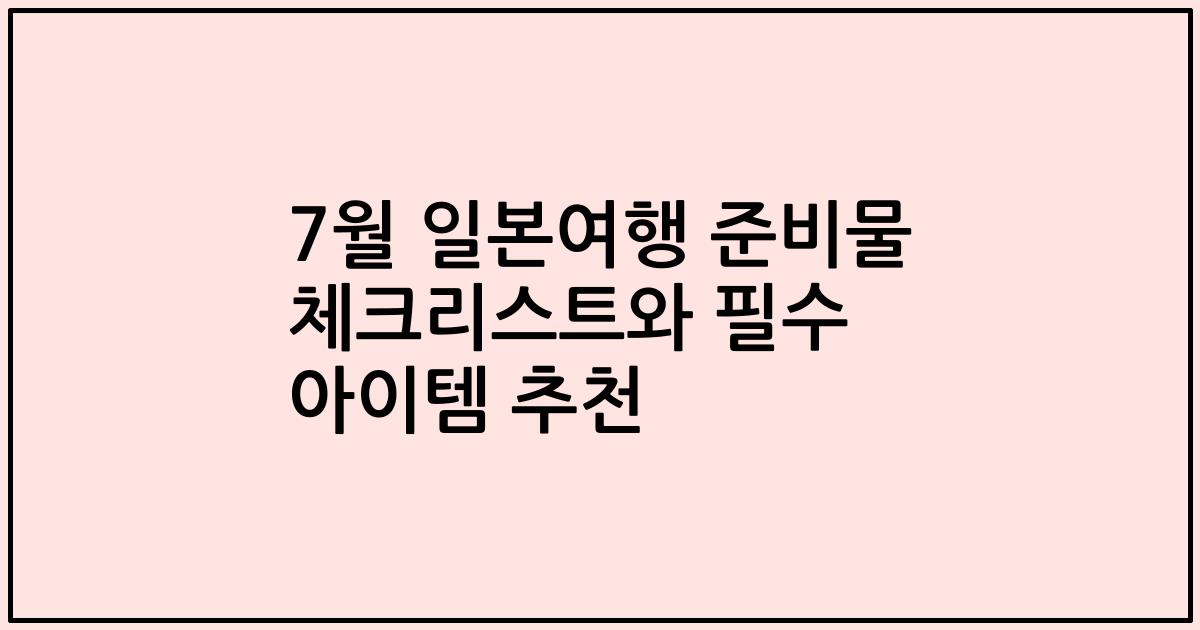 7월 일본여행 준비물 체크리스트와 필수 아이템 추천