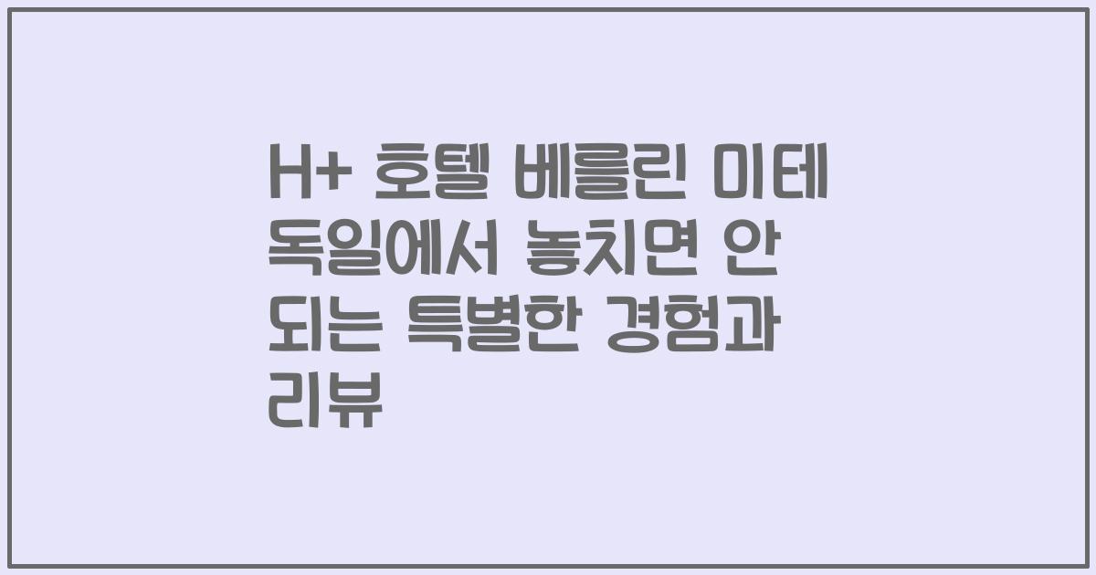 H+ 호텔 베를린 미테 독일에서 놓치면 안 되는 특별한 경험과 리뷰