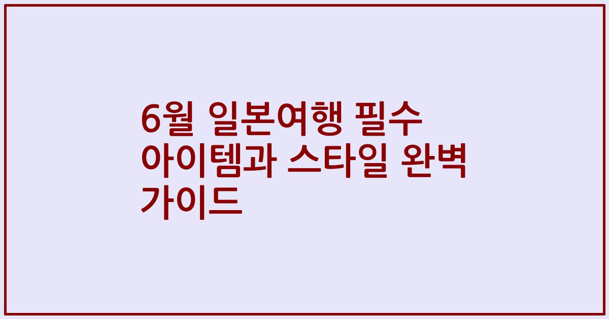6월 일본여행 필수 아이템과 스타일 완벽 가이드