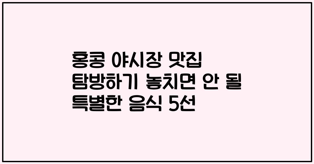 홍콩 야시장 맛집 탐방하기 놓치면 안 될 특별한 음식 5선
