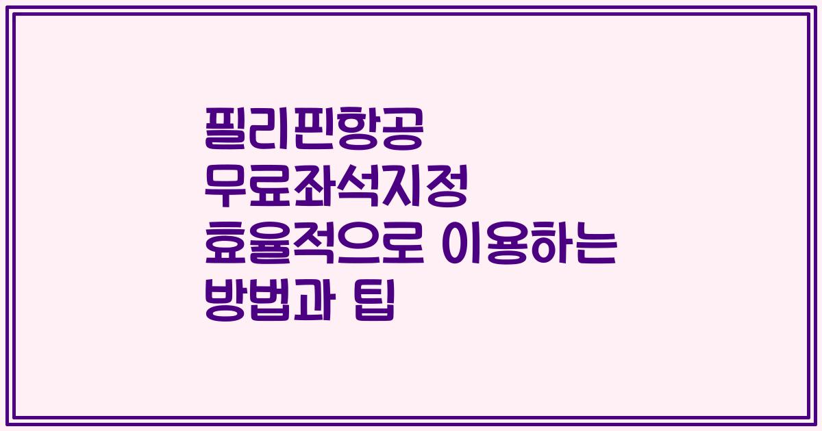 필리핀항공 무료좌석지정 효율적으로 이용하는 방법과 팁