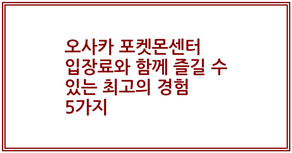 오사카 포켓몬센터 입장료와 함께 즐길 수 있는 최고의 경험 5가지