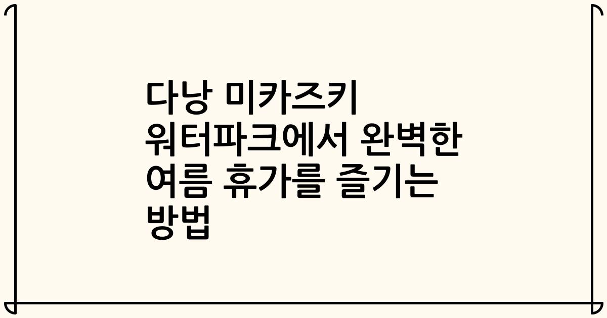 다낭 미카즈키 워터파크에서 완벽한 여름 휴가를 즐기는 방법
