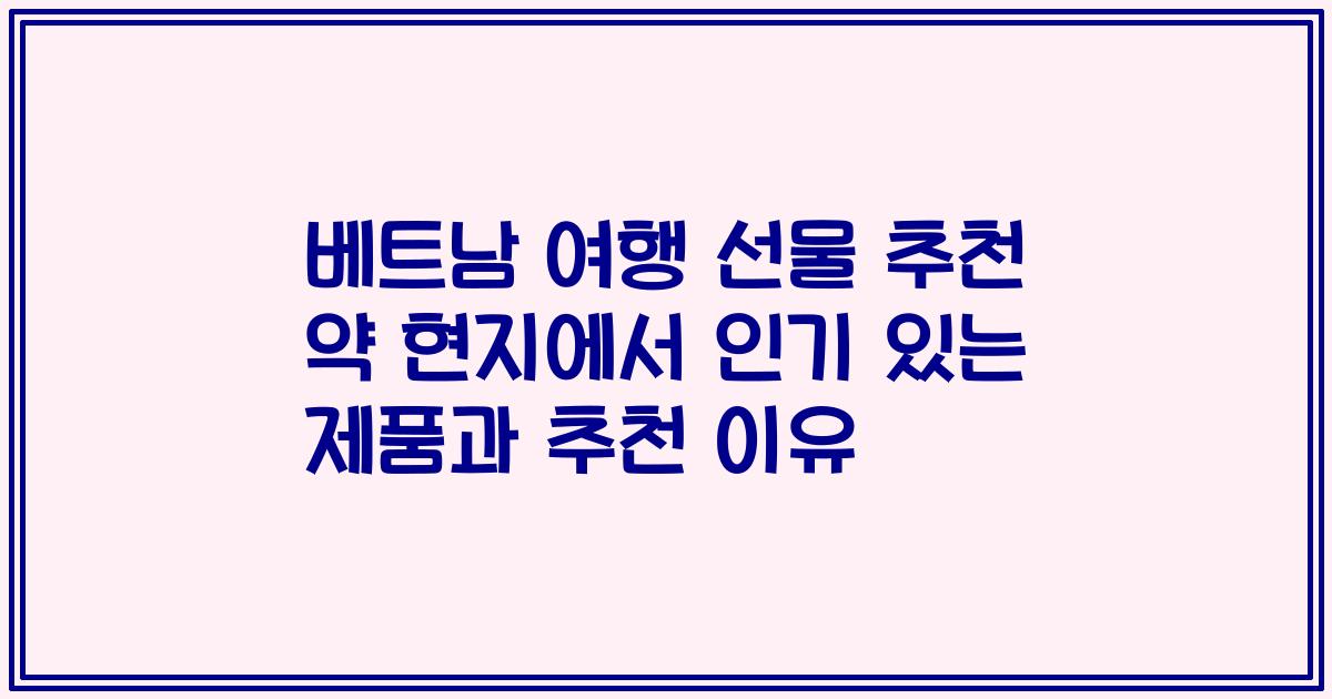 베트남 여행 선물 추천 약 현지에서 인기 있는 제품과 추천 이유